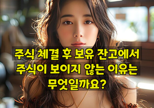 주식 체결 후 보유 잔고에서 주식이 보이지 않는 이유는 무엇일까요?